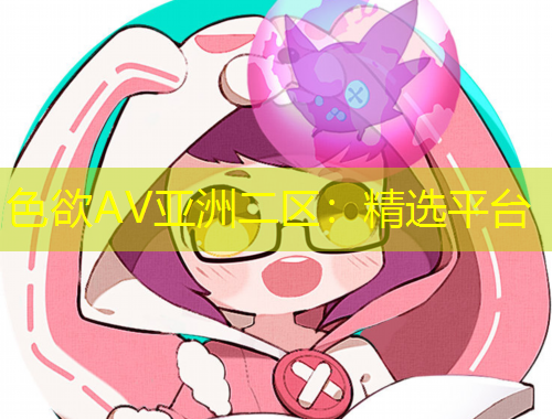 色欲AV亞洲二區(qū)：精選平臺