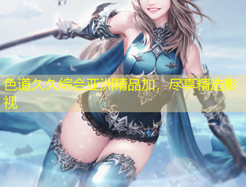 色道久久綜合亞洲精品加，盡享精選影視