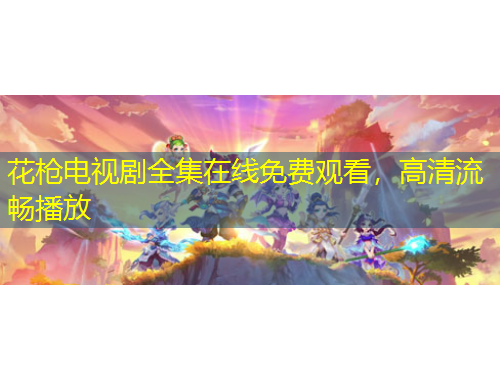 花槍電視劇全集在線免費觀看，高清流暢播放