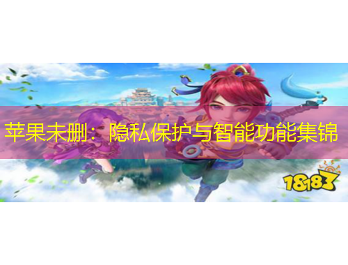 蘋果未刪：隱私保護(hù)與智能功能集錦