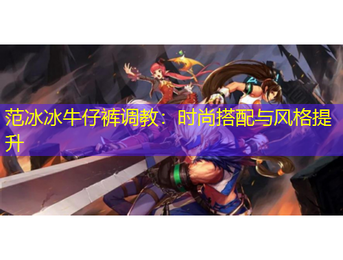 范冰冰牛仔褲調(diào)教：時(shí)尚搭配與風(fēng)格提升