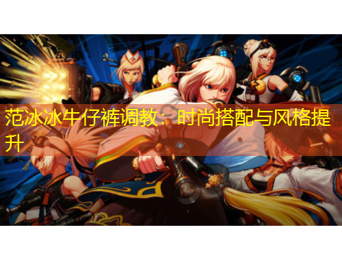 范冰冰牛仔褲調(diào)教：時(shí)尚搭配與風(fēng)格提升