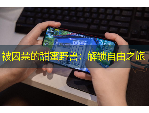 被囚禁的甜蜜野獸：解鎖自由之旅