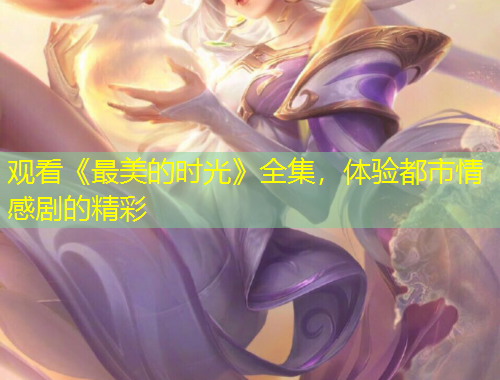 觀看《最美的時(shí)光》全集，體驗(yàn)都市情感劇的精彩