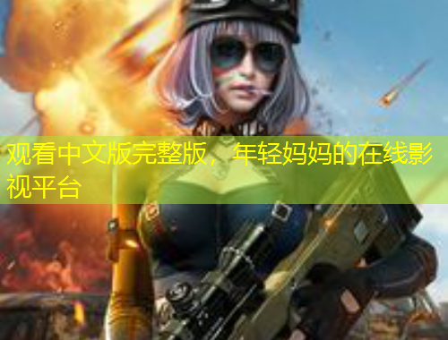 觀看中文版完整版，年輕媽媽的在線影視平臺