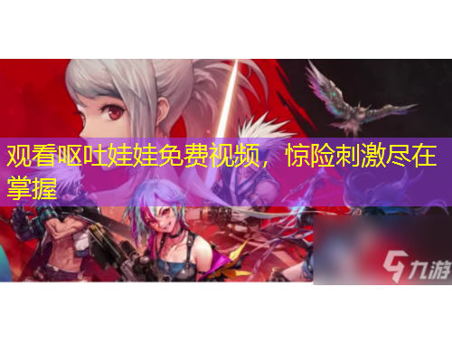 觀看嘔吐娃娃免費(fèi)視頻，驚險(xiǎn)刺激盡在掌握