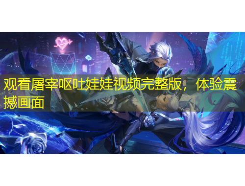 觀看屠宰嘔吐娃娃視頻完整版，體驗震撼畫面