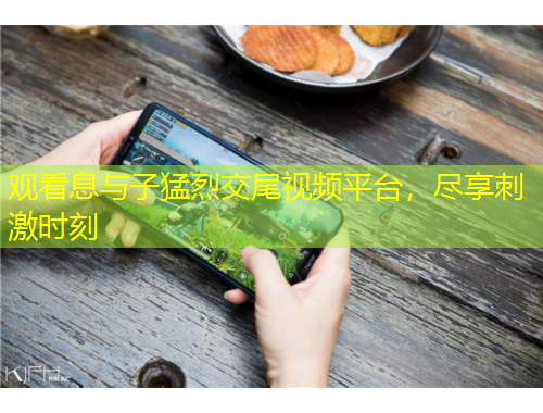 觀看息與子猛烈交尾視頻平臺(tái)，盡享刺激時(shí)刻