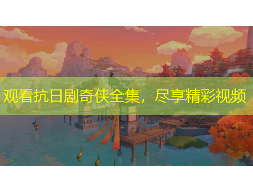 觀看抗日劇奇?zhèn)b全集，盡享精彩視頻