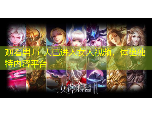 觀看男Jⅰ大巴進入女人視頻，體驗獨特內(nèi)容平臺