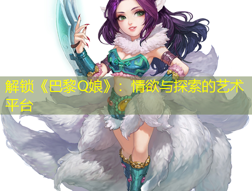 解鎖《巴黎Q娘》：情欲與探索的藝術(shù)平臺