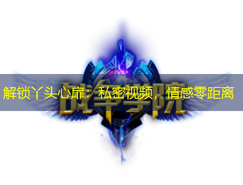 解鎖丫頭心扉：私密視頻，情感零距離
