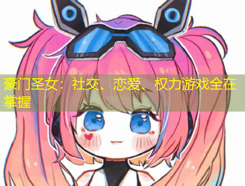 豪門圣女：社交、戀愛、權(quán)力游戲全在掌握