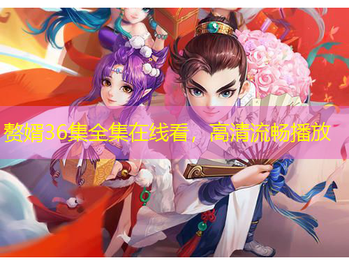 贅婿36集全集在線看，高清流暢播放