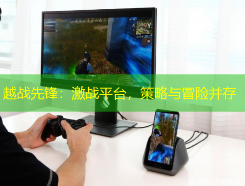 越戰(zhàn)先鋒：激戰(zhàn)平臺(tái)，策略與冒險(xiǎn)并存