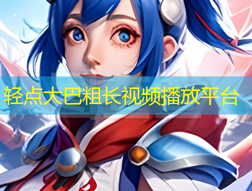 輕點(diǎn)大巴粗長(zhǎng)視頻播放平臺(tái)