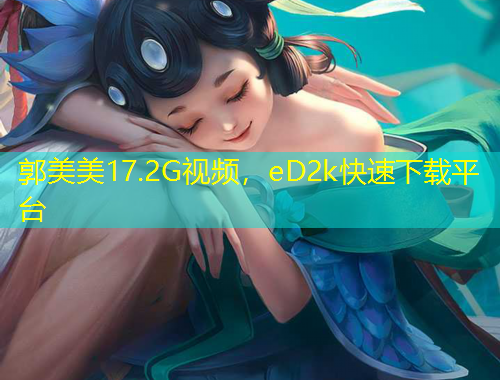 郭美美17.2G視頻，eD2k快速下載平臺(tái)