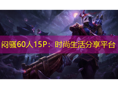 悶騷60人15P：時(shí)尚生活分享平臺(tái)