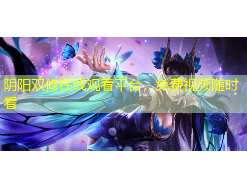 陰陽雙修在線觀看平臺(tái)，免費(fèi)視頻隨時(shí)看