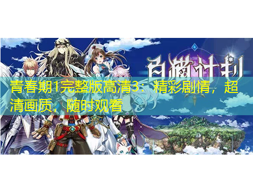 青春期1完整版高清3：精彩劇情，超清畫質(zhì)，隨時(shí)觀看