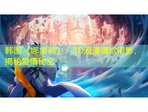 韓國《娜塔莉》：3D浪漫情欲電影，揭秘愛情秘密