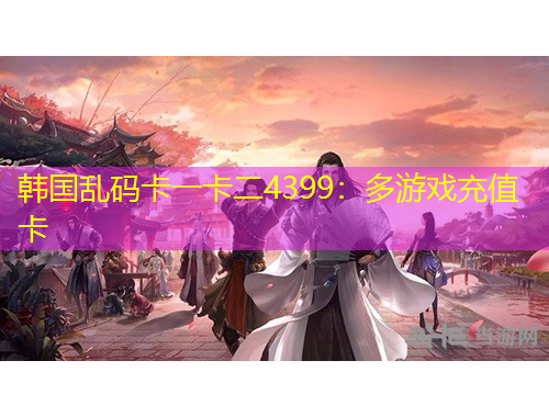 韓國(guó)亂碼卡一卡二4399：多游戲充值卡