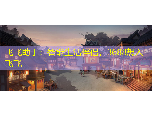飛飛助手：智能生活伴侶，3688想入飛飛