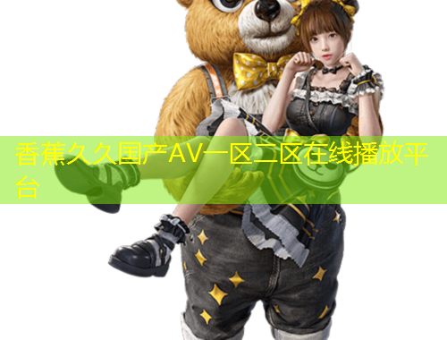 香蕉久久國產(chǎn)AV一區(qū)二區(qū)在線播放平臺(tái)