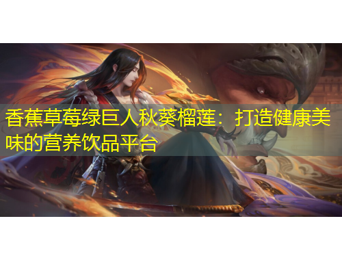香蕉草莓綠巨人秋葵榴蓮：打造健康美味的營養(yǎng)飲品平臺