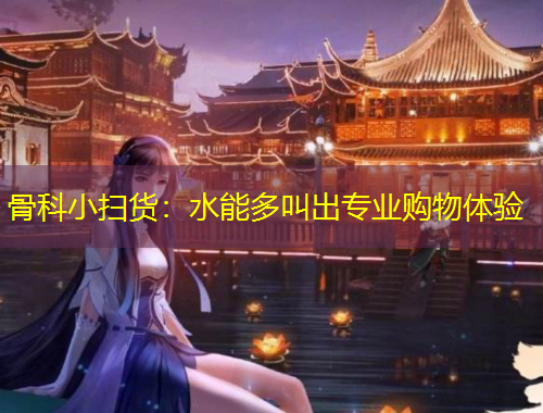 骨科小掃貨：水能多叫出專業(yè)購物體驗(yàn)