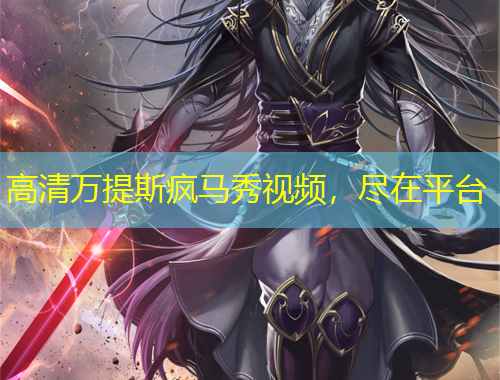 高清萬提斯瘋馬秀視頻，盡在平臺