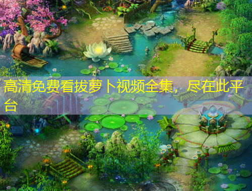 高清免費看拔蘿卜視頻全集，盡在此平臺