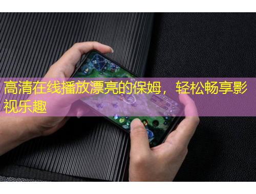 高清在線播放漂亮的保姆，輕松暢享影視樂趣