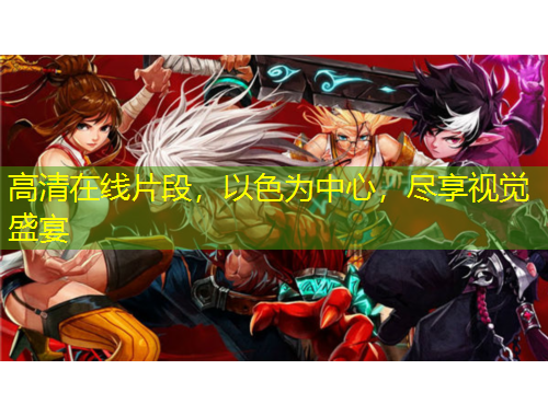 高清在線片段，以色為中心，盡享視覺盛宴