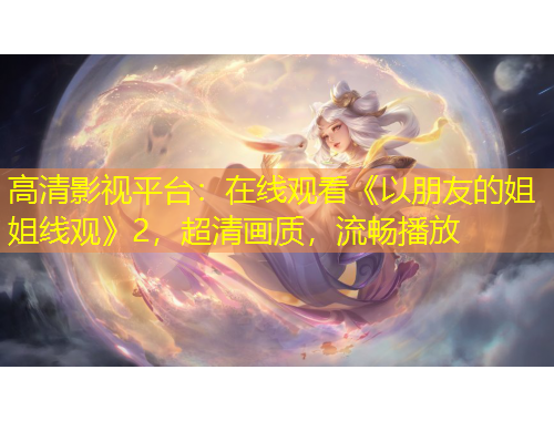 高清影視平臺(tái)：在線(xiàn)觀(guān)看《以朋友的姐姐線(xiàn)觀(guān)》2，超清畫(huà)質(zhì)，流暢播放
