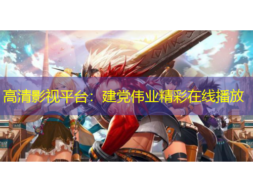 高清影視平臺：建黨偉業(yè)精彩在線播放