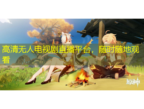 高清無人電視劇直播平臺，隨時隨地觀看