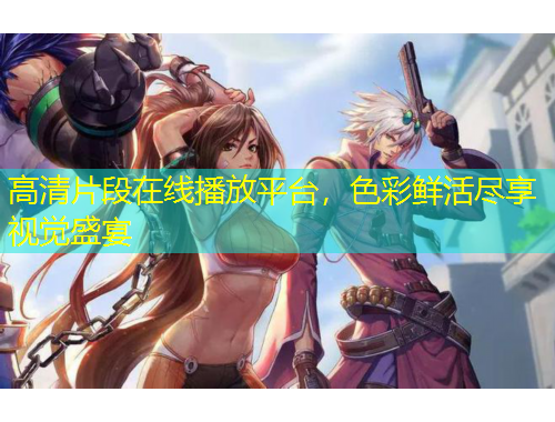 高清片段在線(xiàn)播放平臺(tái)，色彩鮮活盡享視覺(jué)盛宴