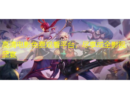 高清電影免費(fèi)觀看平臺(tái)，盡享成全影視盛宴