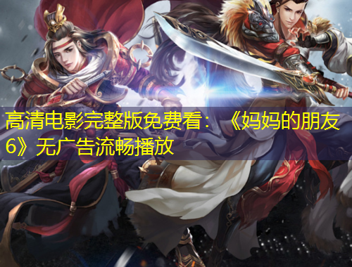 高清電影完整版免費(fèi)看：《媽媽的朋友6》無廣告流暢播放