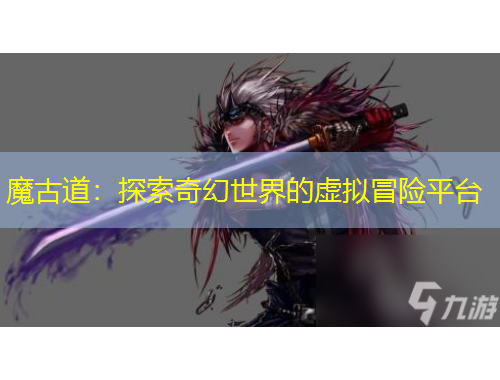 魔古道：探索奇幻世界的虛擬冒險平臺