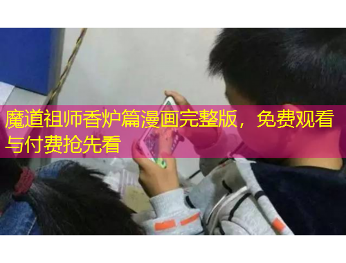 魔道祖師香爐篇漫畫完整版，免費(fèi)觀看與付費(fèi)搶先看