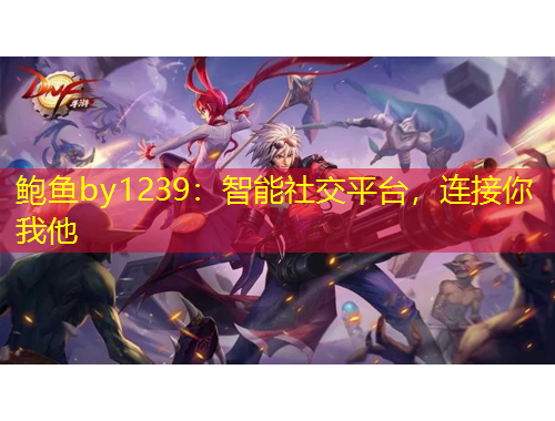 鮑魚by1239：智能社交平臺，連接你我他