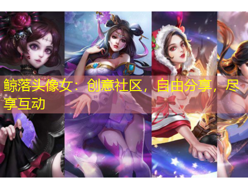 鯨落頭像女：創(chuàng)意社區(qū)，自由分享，盡享互動