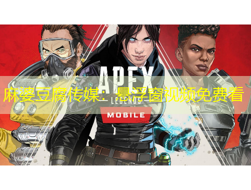 麻婆豆腐傳媒：懸浮窗視頻免費(fèi)看