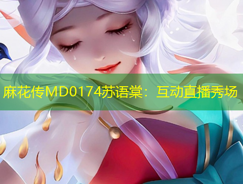 麻花傳MD0174蘇語棠：互動直播秀場