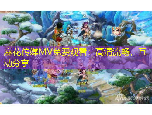 麻花傳媒MV免費觀看：高清流暢，互動分享