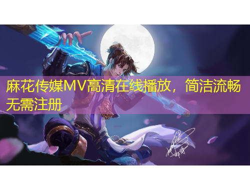 麻花傳媒MV高清在線播放，簡(jiǎn)潔流暢無(wú)需注冊(cè)