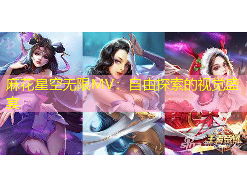 麻花星空無限MV：自由探索的視覺盛宴