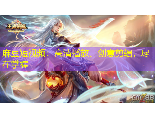 麻豆短視頻：高清播放、創(chuàng)意剪輯，盡在掌握